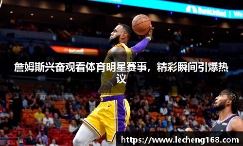 詹姆斯兴奋观看体育明星赛事，精彩瞬间引爆热议