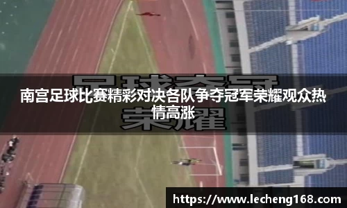 南宫足球比赛精彩对决各队争夺冠军荣耀观众热情高涨