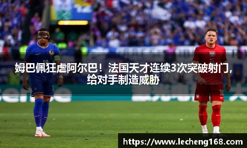 姆巴佩狂虐阿尔巴！法国天才连续3次突破射门，给对手制造威胁