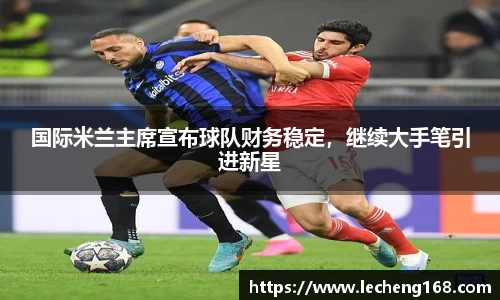 国际米兰主席宣布球队财务稳定，继续大手笔引进新星