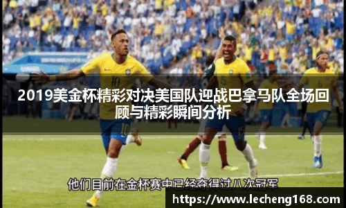2019美金杯精彩对决美国队迎战巴拿马队全场回顾与精彩瞬间分析