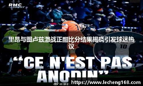 里昂与图卢兹激战正酣比分结果揭晓引发球迷热议