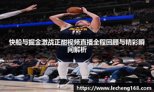 快船与掘金激战正酣视频直播全程回顾与精彩瞬间解析