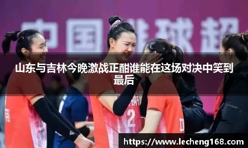 山东与吉林今晚激战正酣谁能在这场对决中笑到最后