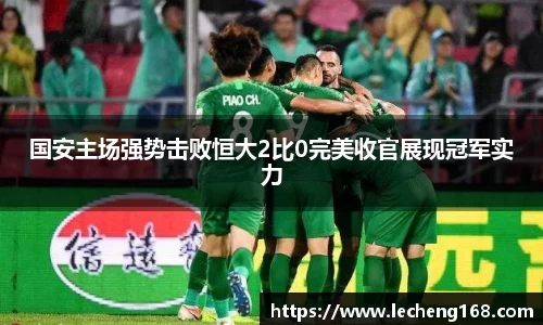 国安主场强势击败恒大2比0完美收官展现冠军实力