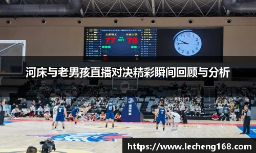 河床与老男孩直播对决精彩瞬间回顾与分析