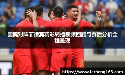国奥对阵菲律宾精彩转播视频回顾与赛后分析全程呈现