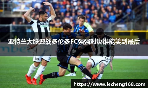 亚特兰大联迎战多伦多FC强强对决谁能笑到最后