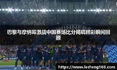 巴黎与摩纳哥激战中国赛场比分揭晓精彩瞬间回顾