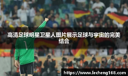 高清足球明星卫星人图片展示足球与宇宙的完美结合