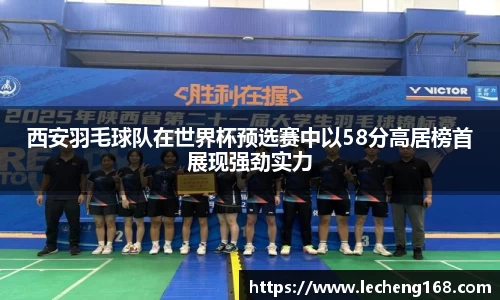 西安羽毛球队在世界杯预选赛中以58分高居榜首展现强劲实力