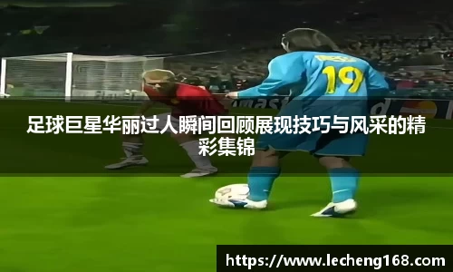 足球巨星华丽过人瞬间回顾展现技巧与风采的精彩集锦