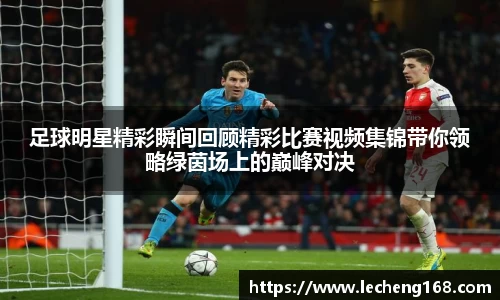 足球明星精彩瞬间回顾精彩比赛视频集锦带你领略绿茵场上的巅峰对决