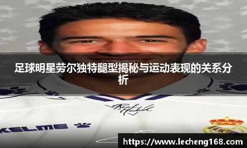 足球明星劳尔独特腿型揭秘与运动表现的关系分析