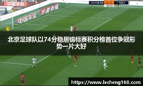 北京足球队以74分稳居锦标赛积分榜首位争冠形势一片大好
