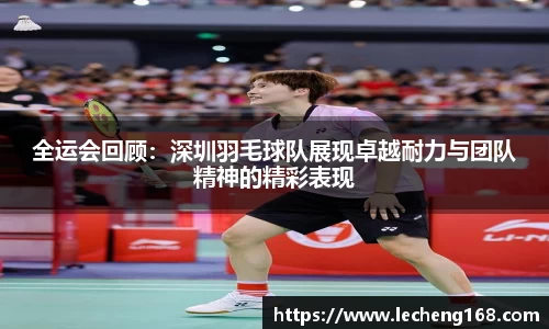 全运会回顾：深圳羽毛球队展现卓越耐力与团队精神的精彩表现