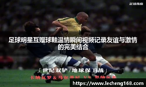 足球明星互赠球鞋温情瞬间视频记录友谊与激情的完美结合