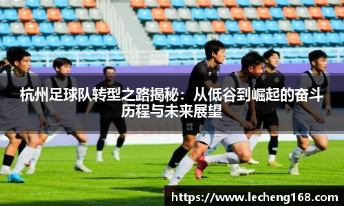 杭州足球队转型之路揭秘：从低谷到崛起的奋斗历程与未来展望