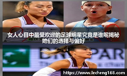 女人心目中最受欢迎的足球明星究竟是谁呢揭秘她们的选择与偏好