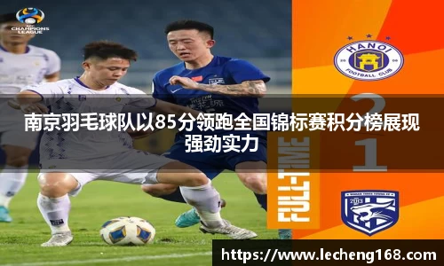 南京羽毛球队以85分领跑全国锦标赛积分榜展现强劲实力