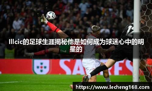 Illcic的足球生涯揭秘他是如何成为球迷心中的明星的